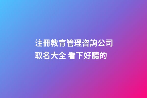 注冊教育管理咨詢公司取名大全 看下好聽的-第1張-公司起名-玄機派